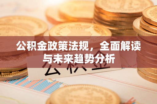 七星公积金政策法规，全面解读与未来趋势分析