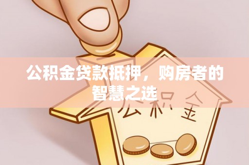 七星公积金贷款抵押，购房者的智慧之选