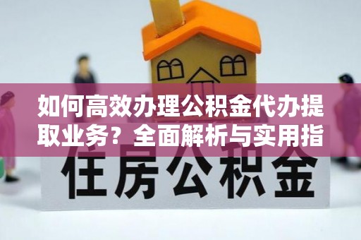 七星如何高效办理公积金代办提取业务？全面解析与实用指南