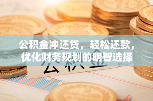 七星公积金冲还贷，轻松还款，优化财务规划的明智选择