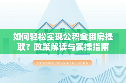 七星如何轻松实现公积金租房提取？政策解读与实操指南