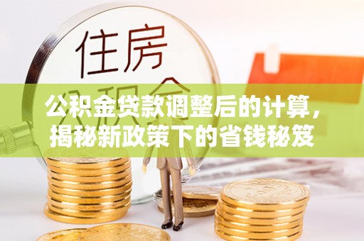 七星公积金贷款调整后的计算，揭秘新政策下的省钱秘笈