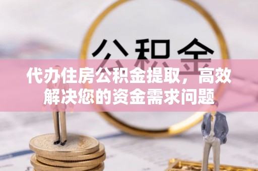 七星代办住房公积金提取，高效解决您的资金需求问题