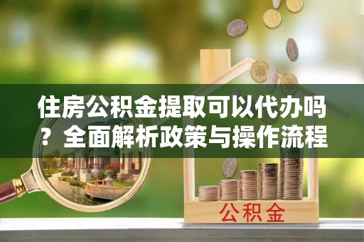 七星住房公积金提取可以代办吗？全面解析政策与操作流程