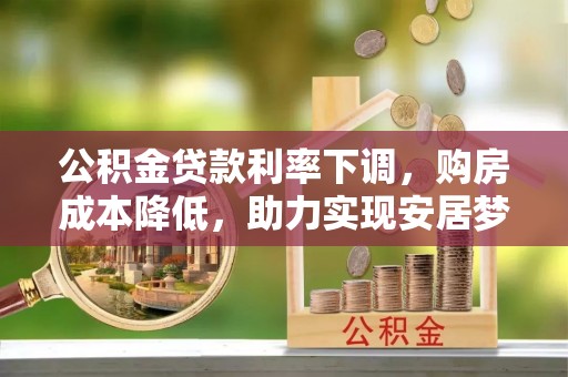 七星公积金贷款利率下调，购房成本降低，助力实现安居梦