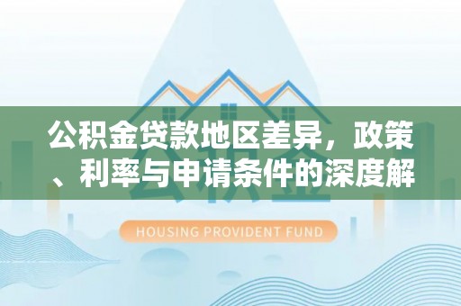 七星公积金贷款地区差异，政策、利率与申请条件的深度解析