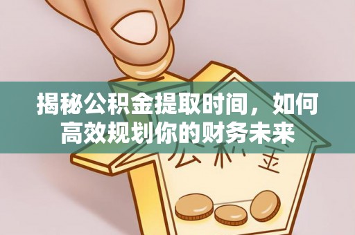 七星揭秘公积金提取时间，如何高效规划你的财务未来