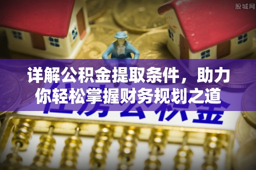 七星详解公积金提取条件，助力你轻松掌握财务规划之道
