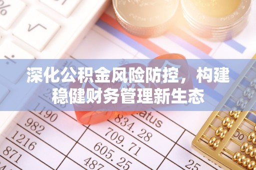 七星深化公积金风险防控，构建稳健财务管理新生态