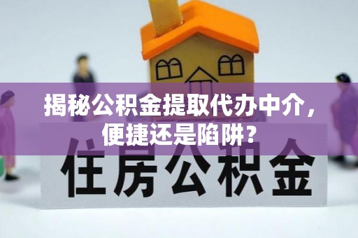 七星揭秘公积金提取代办中介，便捷还是陷阱？