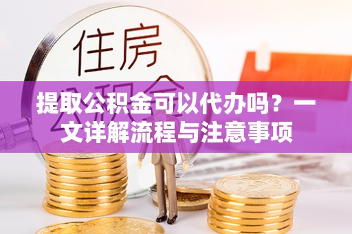 七星提取公积金可以代办吗？一文详解流程与注意事项