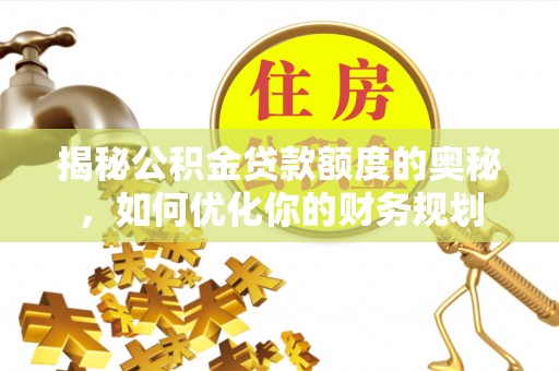 七星揭秘公积金贷款额度的奥秘，如何优化你的财务规划