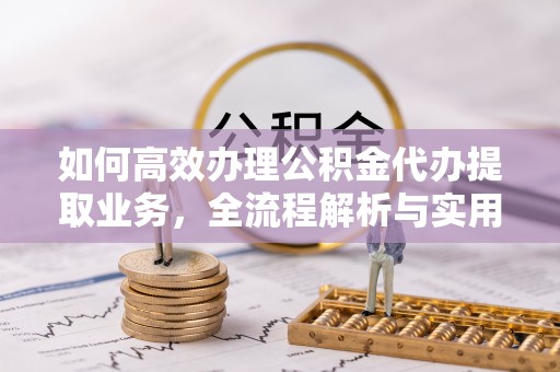 七星如何高效办理公积金代办提取业务，全流程解析与实用技巧