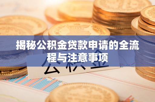 七星揭秘公积金贷款申请的全流程与注意事项