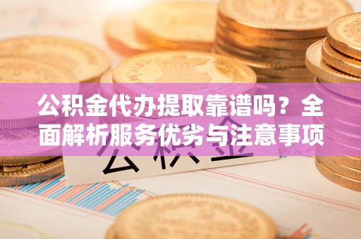 七星公积金代办提取靠谱吗？全面解析服务优劣与注意事项