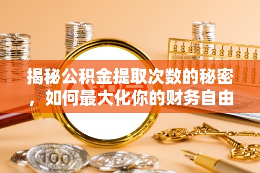 七星揭秘公积金提取次数的秘密，如何最大化你的财务自由？