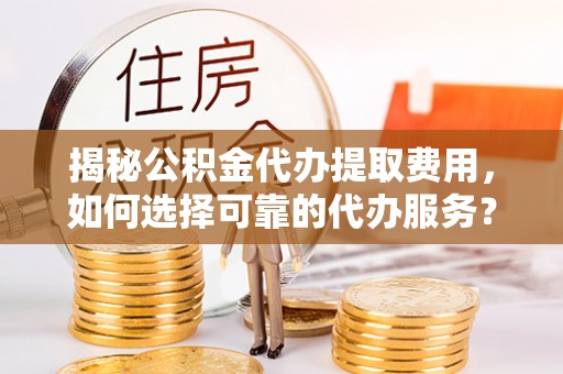 七星揭秘公积金代办提取费用，如何选择可靠的代办服务？