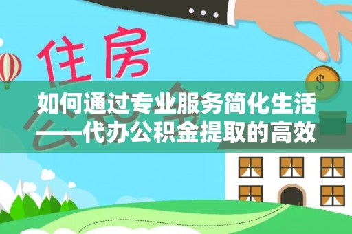 七星如何通过专业服务简化生活——代办公积金提取的高效选择