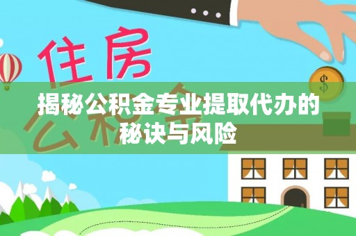 七星揭秘公积金专业提取代办的秘诀与风险