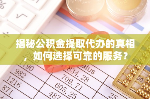 七星揭秘公积金提取代办的真相，如何选择可靠的服务？