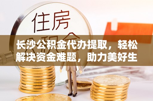 七星长沙公积金代办提取，轻松解决资金难题，助力美好生活