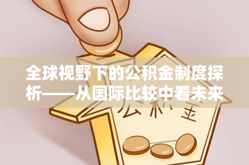 七星全球视野下的公积金制度探析——从国际比较中看未来趋势