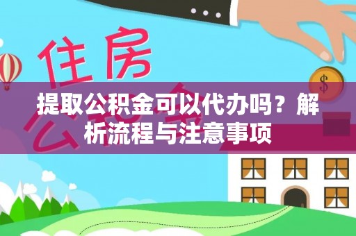 七星提取公积金可以代办吗？解析流程与注意事项