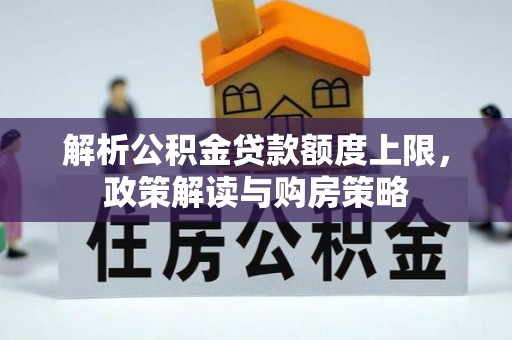 七星解析公积金贷款额度上限，政策解读与购房策略