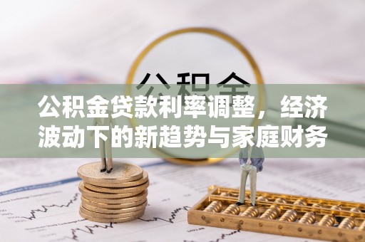 七星公积金贷款利率调整，经济波动下的新趋势与家庭财务规划