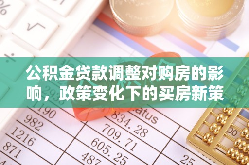 七星公积金贷款调整对购房的影响，政策变化下的买房新策略