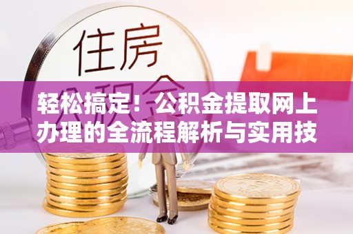 七星轻松搞定！公积金提取网上办理的全流程解析与实用技巧