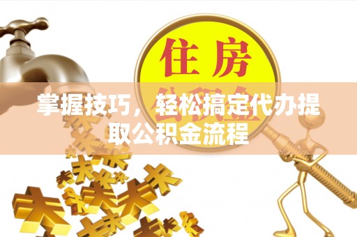 七星掌握技巧，轻松搞定代办提取公积金流程