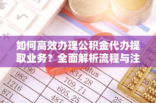 七星如何高效办理公积金代办提取业务？全面解析流程与注意事项