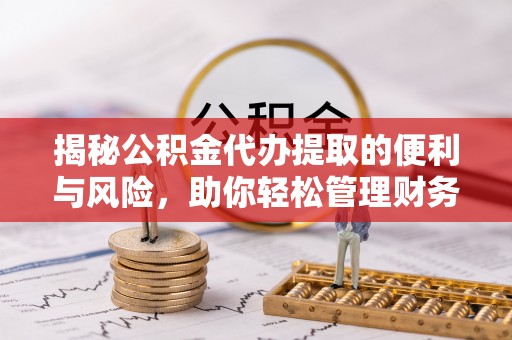七星揭秘公积金代办提取的便利与风险，助你轻松管理财务未来