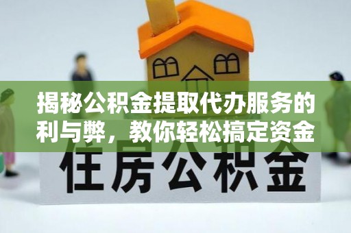 七星揭秘公积金提取代办服务的利与弊，教你轻松搞定资金难题