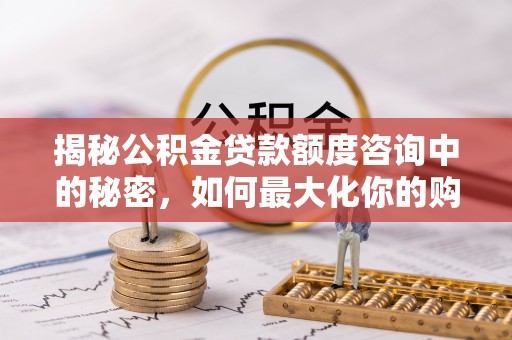 七星揭秘公积金贷款额度咨询中的秘密，如何最大化你的购房资金