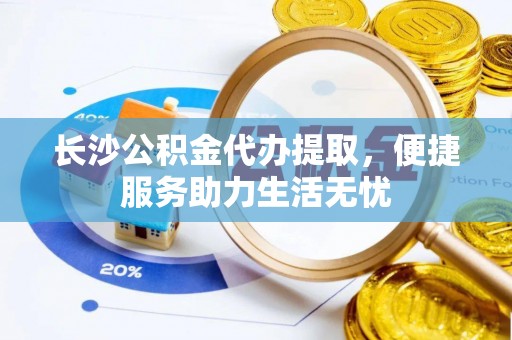 七星长沙公积金代办提取，便捷服务助力生活无忧
