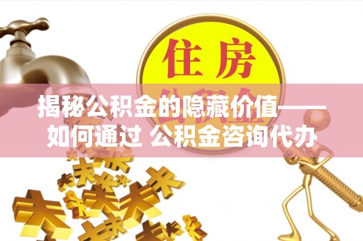 七星揭秘公积金的隐藏价值——如何通过 公积金咨询代办提取 优化财富管理