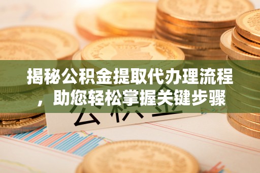 七星揭秘公积金提取代办理流程，助您轻松掌握关键步骤