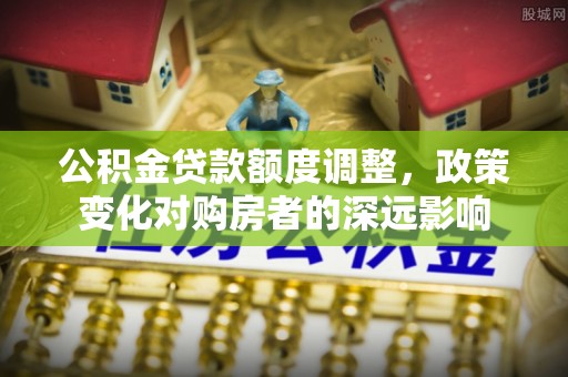 七星公积金贷款额度调整，政策变化对购房者的深远影响