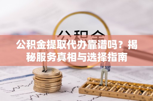 七星公积金提取代办靠谱吗？揭秘服务真相与选择指南
