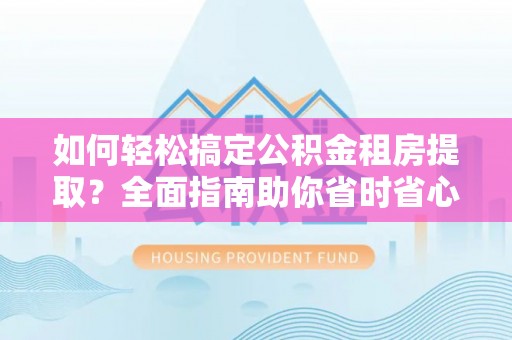 七星如何轻松搞定公积金租房提取？全面指南助你省时省心