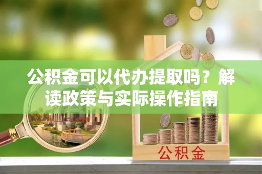 七星公积金可以代办提取吗？解读政策与实际操作指南