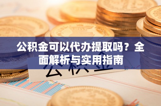七星公积金可以代办提取吗？全面解析与实用指南