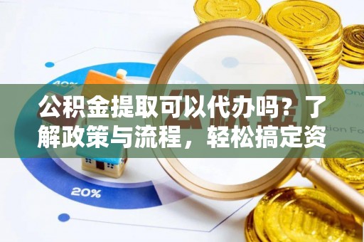 七星公积金提取可以代办吗？了解政策与流程，轻松搞定资金提取