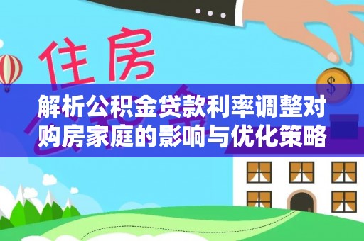 七星解析公积金贷款利率调整对购房家庭的影响与优化策略