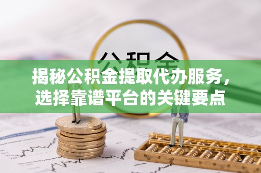 七星揭秘公积金提取代办服务，选择靠谱平台的关键要点