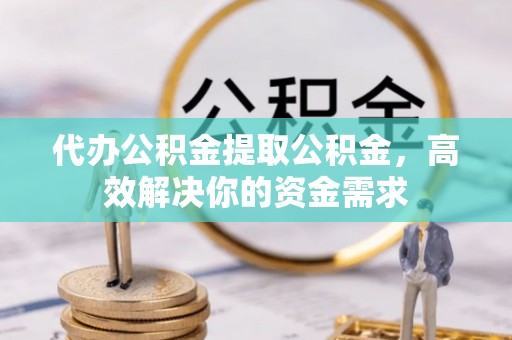 七星代办公积金提取公积金，高效解决你的资金需求