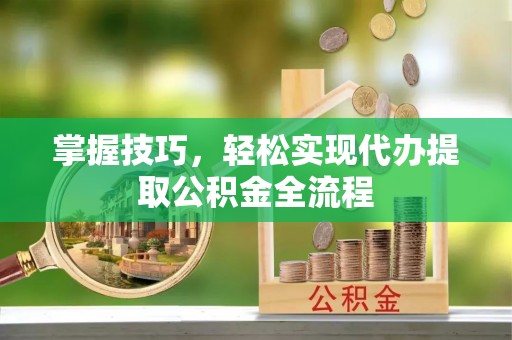 七星掌握技巧，轻松实现代办提取公积金全流程