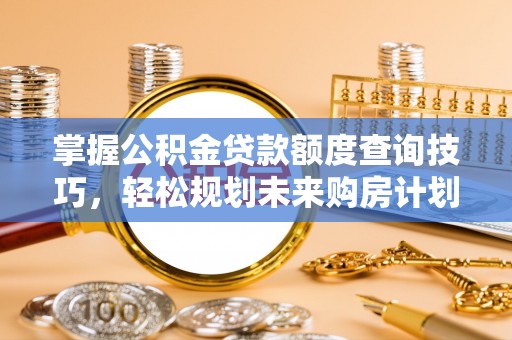 七星掌握公积金贷款额度查询技巧，轻松规划未来购房计划